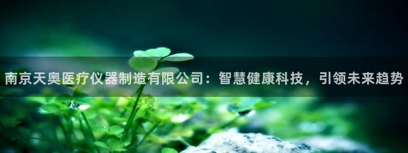 意昂体育3招商电话是多少：南京天奥医疗仪器制造有限公司：智慧