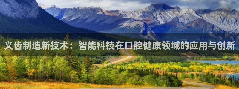 意昂体育3招商电话号码查询：义齿制造新技术：智能科技在口腔健