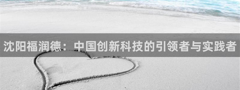 意昂体育3招商电话是多少啊：沈阳福润德：中国创新科技的引领者