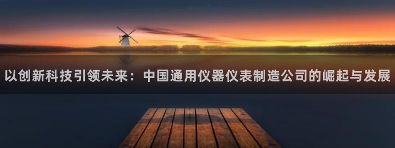 意昂体育3平台注册要钱吗安全吗：以创新科技引领未来：中国通用