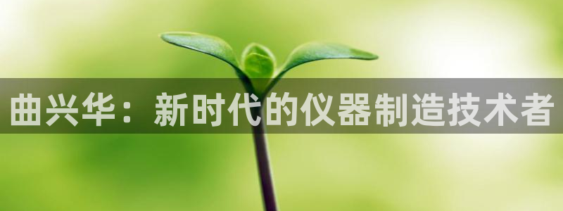 意昂体育3平台注册流程视频：曲兴华：新时代的仪器制造技术者