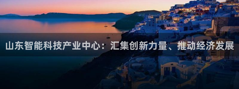 意昂3娱乐40996：山东智能科技产业中心：汇集创新力量、推