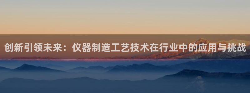 意昂3娱乐下载：创新引领未来：仪器制造工艺技术在行业中的应用
