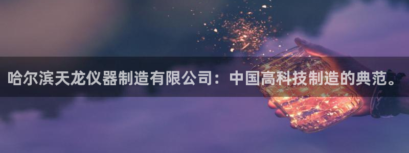 意昂体育3招商电话地址是多少：哈尔滨天龙仪器制造有限公司：中