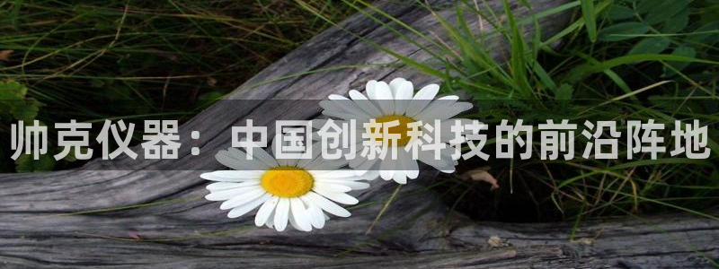 意昂体育3平台注册要钱吗是真的吗：帅克仪器：中国创新科技的前