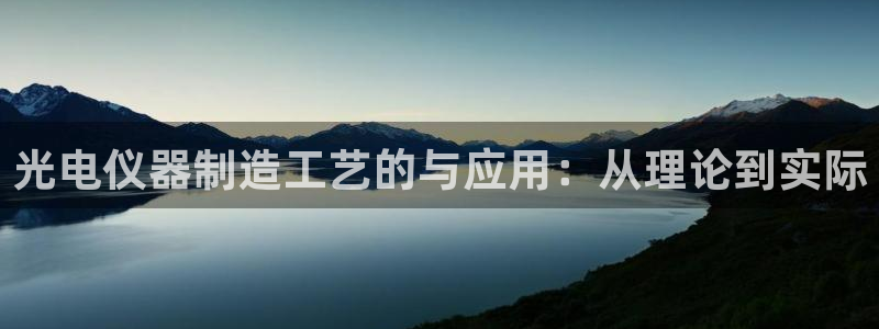 意昂3集团官网首页网址：光电仪器制造工艺的与应用：从理论到实