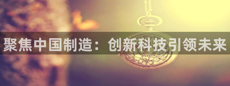 意昂体育3平台是正规平台吗：聚焦中国制造：创新科技引领未来