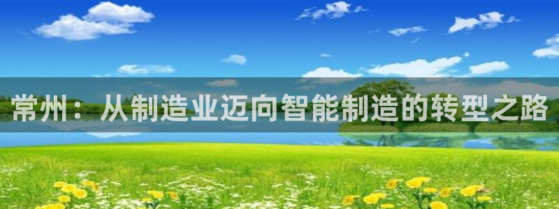 意昂体育3平台注册要钱吗安全吗：常州：从制造业迈向智能制造的