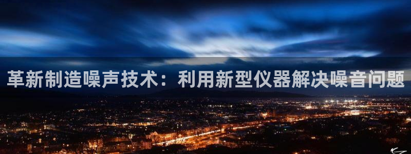意昂体育3招商电话是多少：革新制造噪声技术：利用新型仪器解决