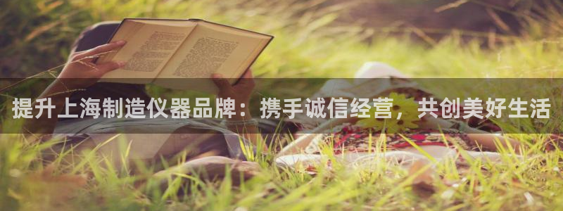 意昂3集团官网网址：提升上海制造仪器品牌：携手诚信经营，共创