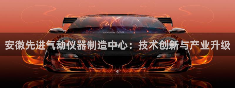 意昂3娱乐网站：安徽先进气动仪器制造中心：技术创新与产业升级