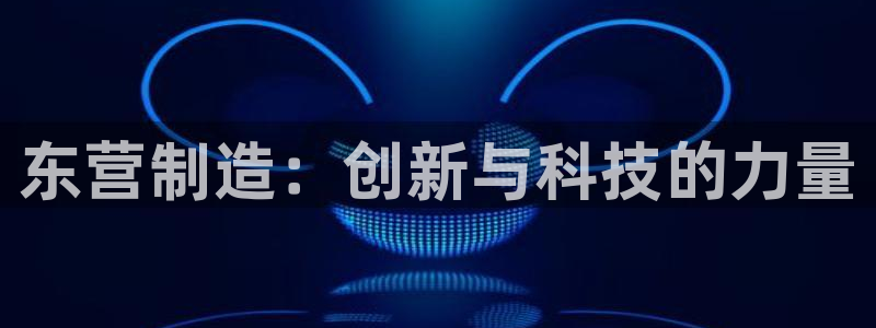 意昂体育3招商：东营制造：创新与科技的力量