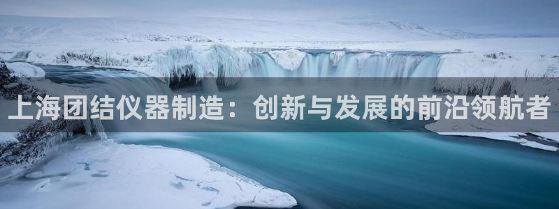 意昂3娱乐是那个系列的台子：上海团结仪器制造：创新与发展的前
