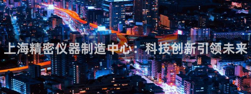 意昂体育3平台注册要钱吗安全吗：上海精密仪器制造中心：科技创