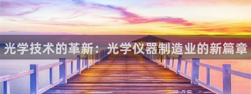 意昂平台体育：光学技术的革新：光学仪器制造业的新篇章