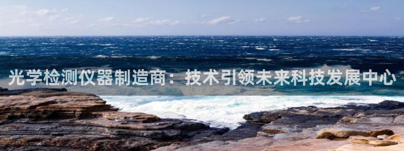 意昂3集团官网首页：光学检测仪器制造商：技术引领未来科技发展
