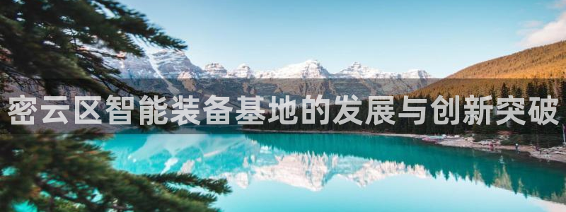 意昂3娱乐是那个系列的台子：密云区智能装备基地的发展与创新突